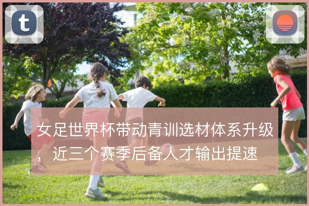 女足世界杯带动青训选材体系升级，近三个赛季后备人才输出提速