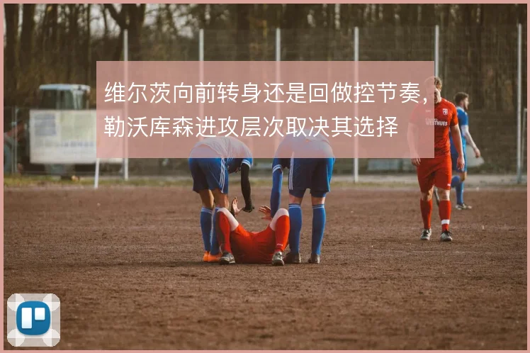 维尔茨向前转身还是回做控节奏，勒沃库森进攻层次取决其选择