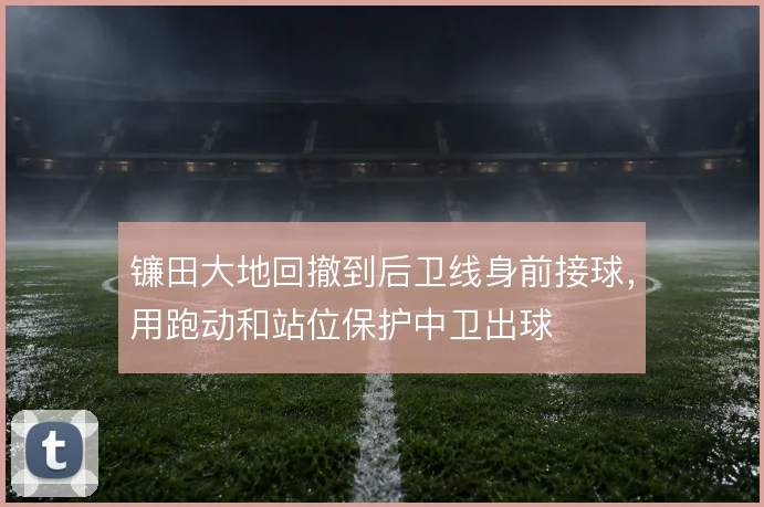 镰田大地回撤到后卫线身前接球，用跑动和站位保护中卫出球