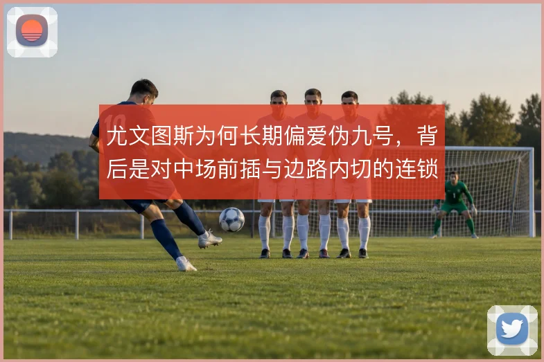 尤文图斯为何长期偏爱伪九号，背后是对中场前插与边路内切的连锁设计