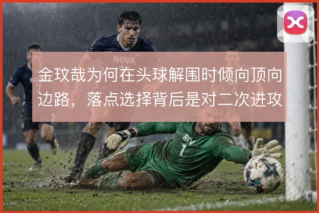 金玟哉为何在头球解围时倾向顶向边路，落点选择背后是对二次进攻的预防