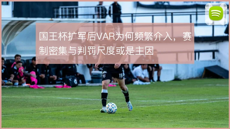 国王杯扩军后VAR为何频繁介入，赛制密集与判罚尺度或是主因