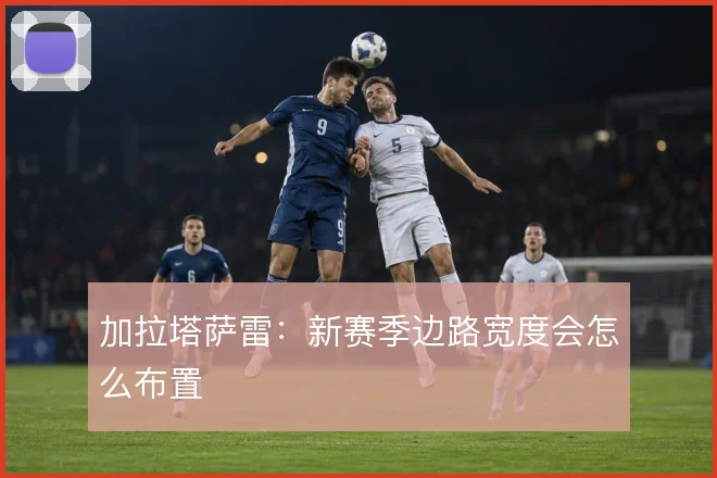 加拉塔萨雷：新赛季边路宽度会怎么布置