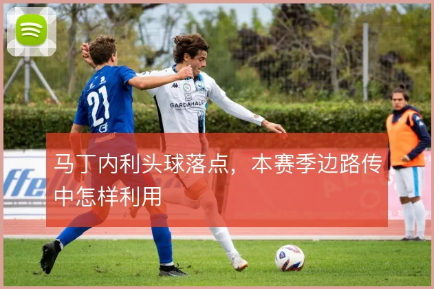 马丁内利头球落点，本赛季边路传中怎样利用