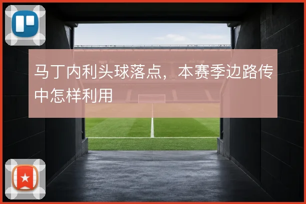 马丁内利头球落点，本赛季边路传中怎样利用