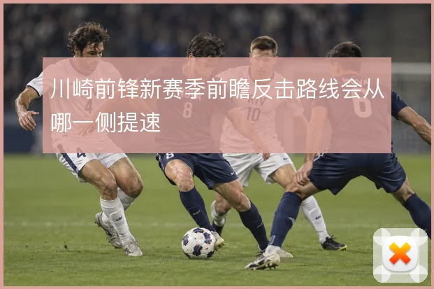 川崎前锋新赛季前瞻反击路线会从哪一侧提速