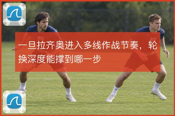 一旦拉齐奥进入多线作战节奏，轮换深度能撑到哪一步