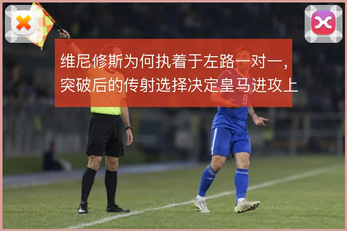 维尼修斯为何执着于左路一对一，突破后的传射选择决定皇马进攻上限