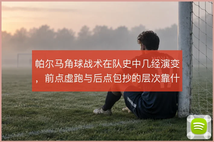 帕尔马角球战术在队史中几经演变，前点虚跑与后点包抄的层次靠什么撑住