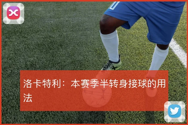 洛卡特利：本赛季半转身接球的用法