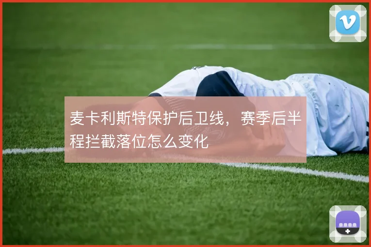 麦卡利斯特保护后卫线,赛季后半程拦截落位怎么变化